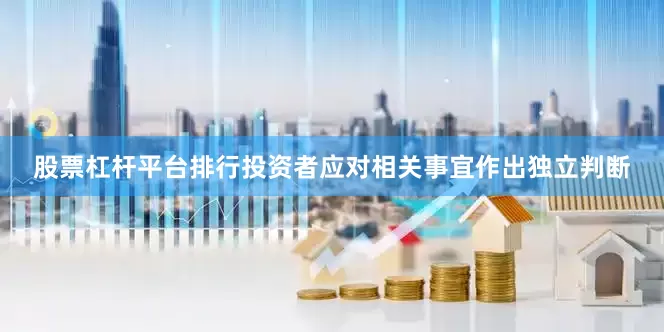 股票杠杆平台排行投资者应对相关事宜作出独立判断