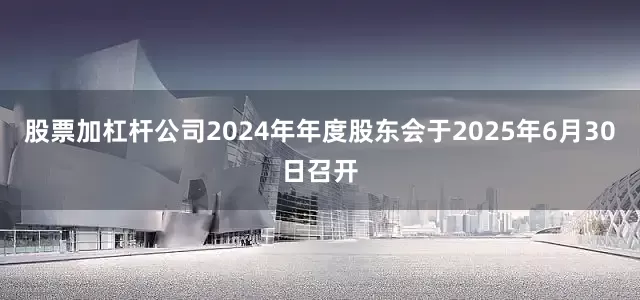 股票加杠杆公司2024年年度股东会于2025年6月30日召开