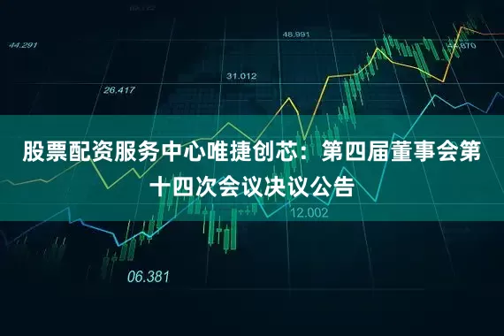 股票配资服务中心唯捷创芯：第四届董事会第十四次会议决议公告