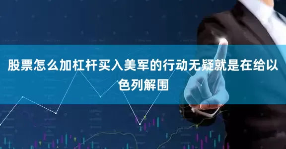 股票怎么加杠杆买入美军的行动无疑就是在给以色列解围