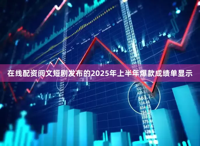 在线配资阅文短剧发布的2025年上半年爆款成绩单显示