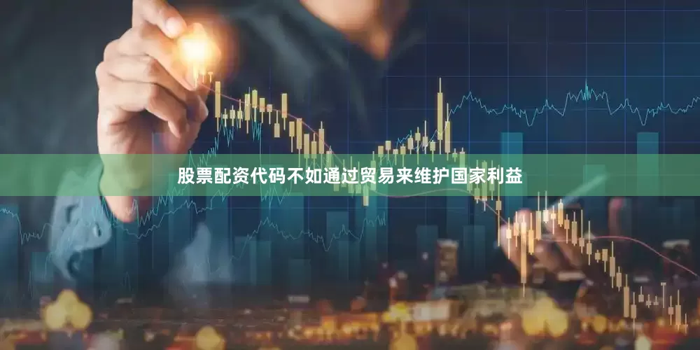 股票配资代码不如通过贸易来维护国家利益