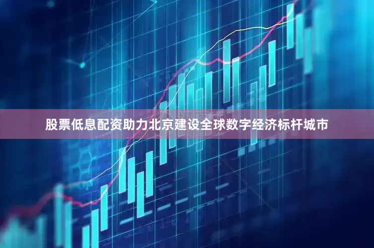 股票低息配资助力北京建设全球数字经济标杆城市