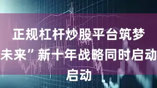 正规杠杆炒股平台筑梦未来”新十年战略同时启动