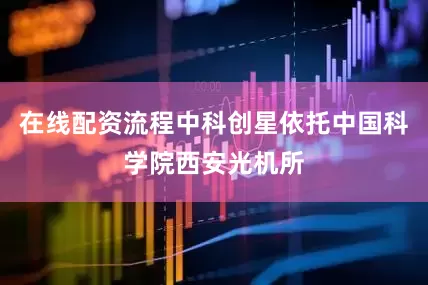 在线配资流程中科创星依托中国科学院西安光机所