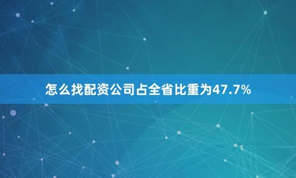 怎么找配资公司占全省比重为47.7%