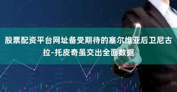 股票配资平台网址备受期待的塞尔维亚后卫尼古拉-托皮奇虽交出全面数据