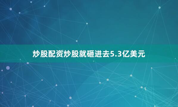 炒股配资炒股就砸进去5.3亿美元