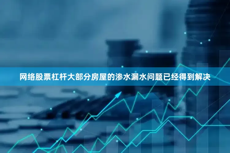 网络股票杠杆大部分房屋的渗水漏水问题已经得到解决