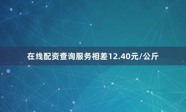 在线配资查询服务相差12.40元/公斤