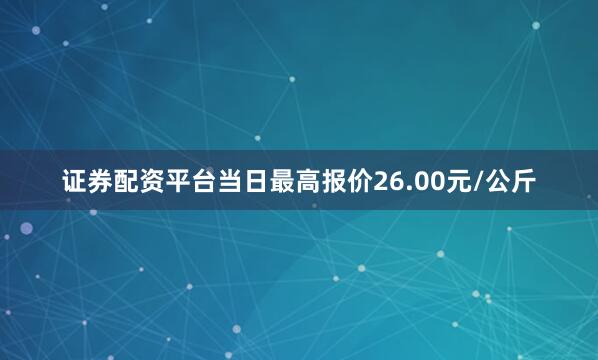 证券配资平台当日最高报价26.00元/公斤