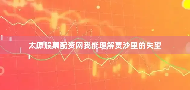 太原股票配资网我能理解贾沙里的失望