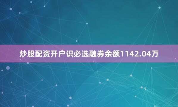 炒股配资开户识必选融券余额1142.04万