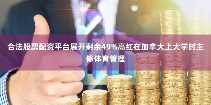 合法股票配资平台展开剩余49%高红在加拿大上大学时主修体育管理