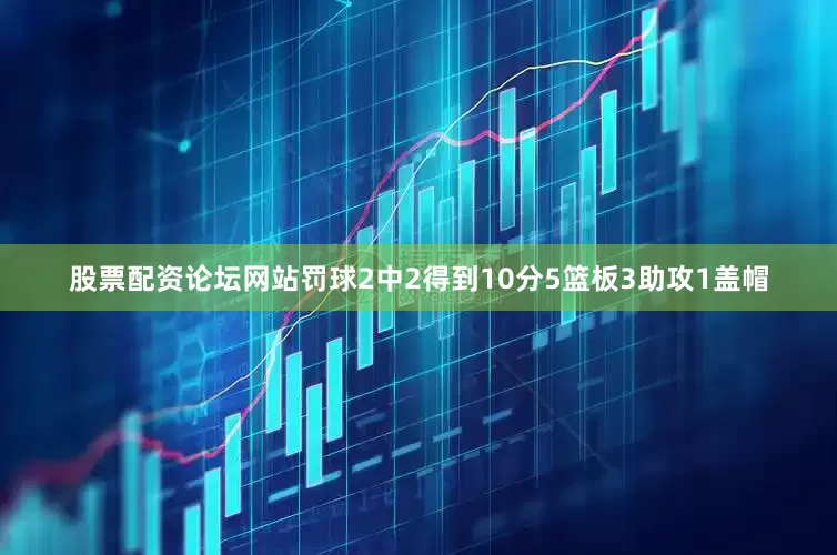 股票配资论坛网站罚球2中2得到10分5篮板3助攻1盖帽