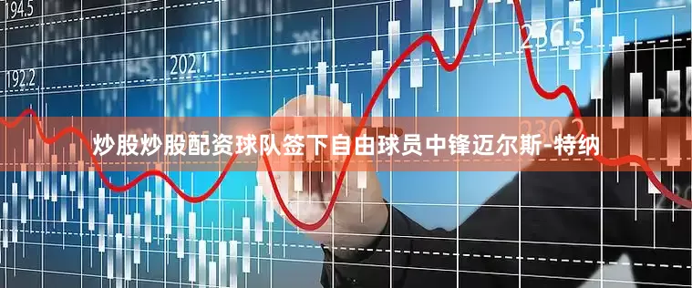炒股炒股配资球队签下自由球员中锋迈尔斯-特纳