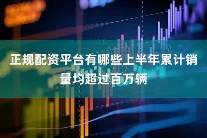 正规配资平台有哪些上半年累计销量均超过百万辆