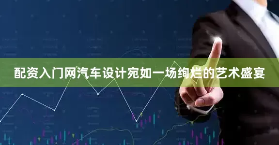 配资入门网汽车设计宛如一场绚烂的艺术盛宴