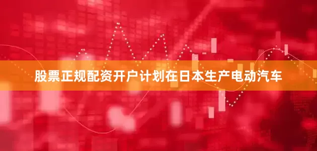 股票正规配资开户计划在日本生产电动汽车