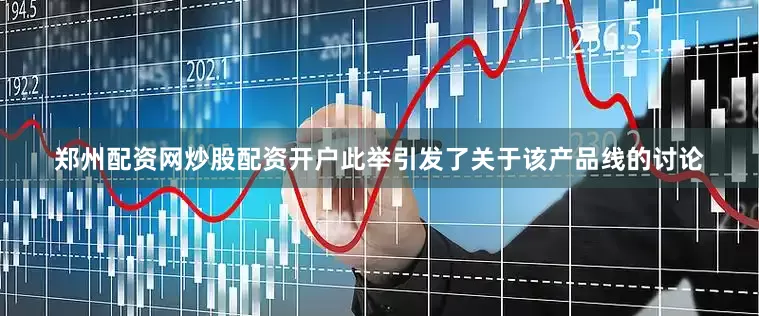 郑州配资网炒股配资开户此举引发了关于该产品线的讨论