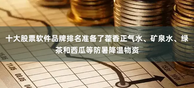 十大股票软件品牌排名准备了藿香正气水、矿泉水、绿茶和西瓜等防暑降温物资