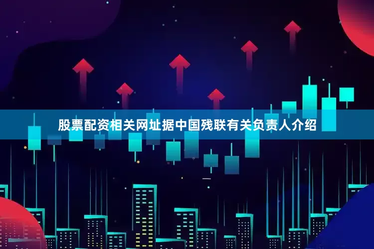 股票配资相关网址据中国残联有关负责人介绍