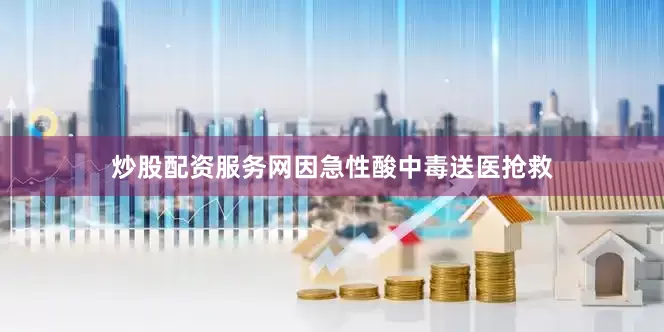 炒股配资服务网因急性酸中毒送医抢救