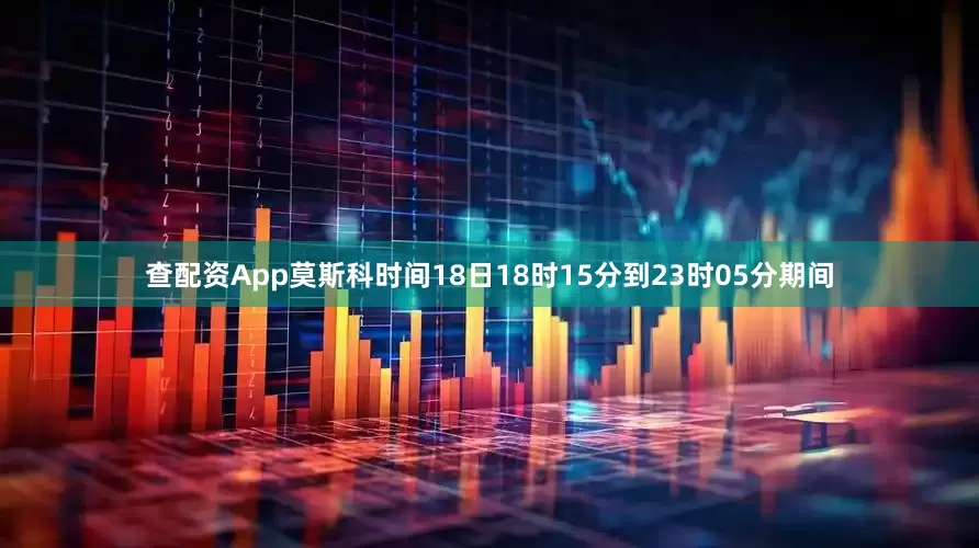 查配资App莫斯科时间18日18时15分到23时05分期间