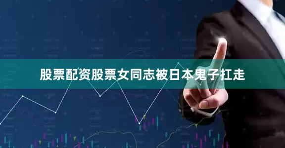 股票配资股票女同志被日本鬼子扛走