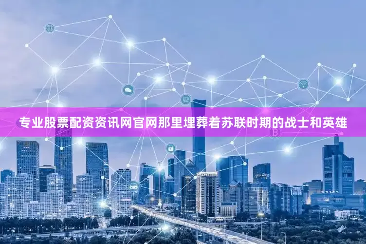 专业股票配资资讯网官网那里埋葬着苏联时期的战士和英雄