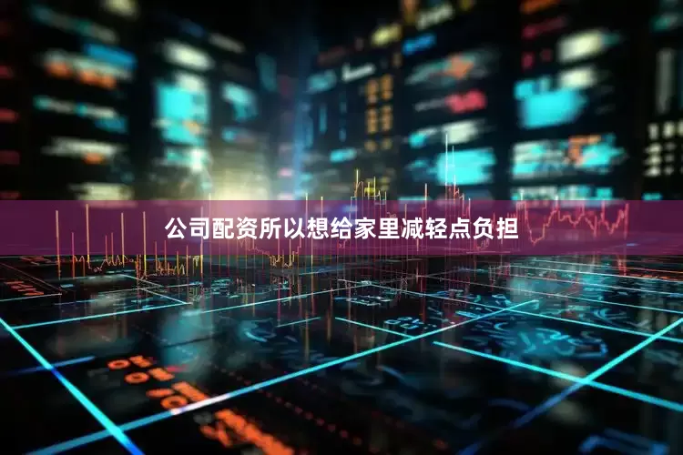 公司配资所以想给家里减轻点负担
