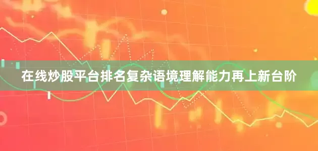 在线炒股平台排名复杂语境理解能力再上新台阶
