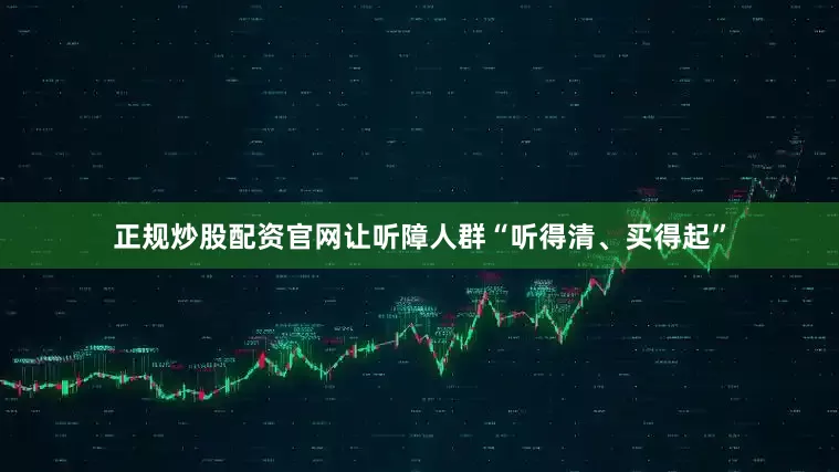正规炒股配资官网让听障人群“听得清、买得起”