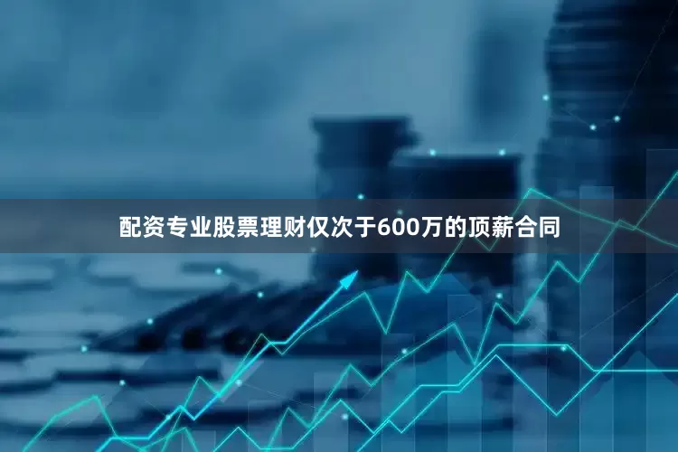 配资专业股票理财仅次于600万的顶薪合同