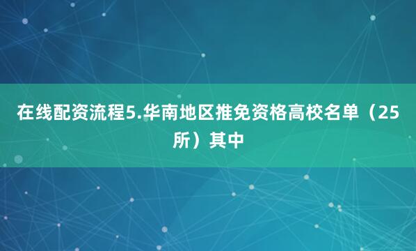 在线配资流程5.华南地区推免资格高校名单（25所）其中