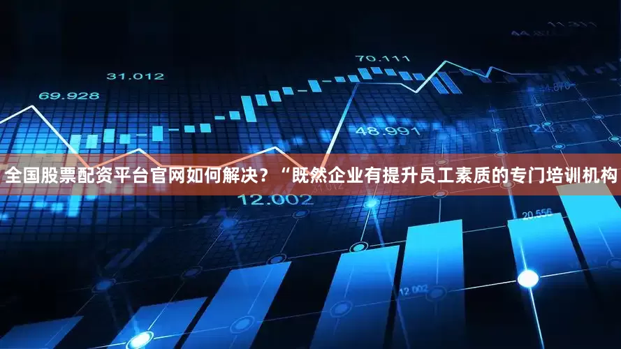 全国股票配资平台官网如何解决？“既然企业有提升员工素质的专门培训机构