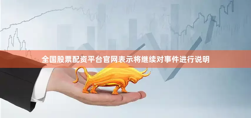 全国股票配资平台官网表示将继续对事件进行说明