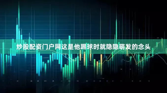 炒股配资门户网这是他踢球时就隐隐萌发的念头