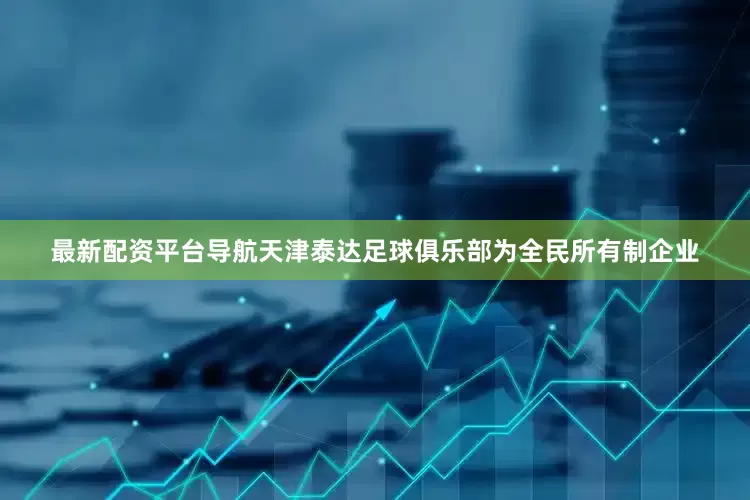 最新配资平台导航天津泰达足球俱乐部为全民所有制企业