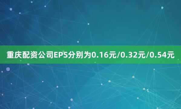 重庆配资公司EPS分别为0.16元/0.32元/0.54元