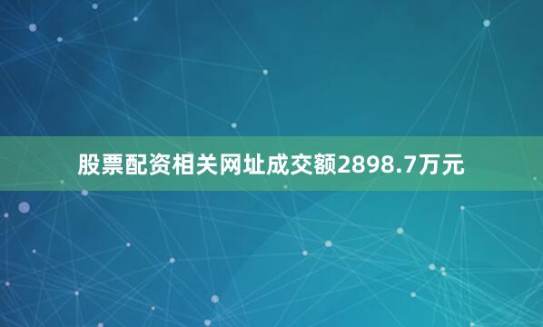 股票配资相关网址成交额2898.7万元