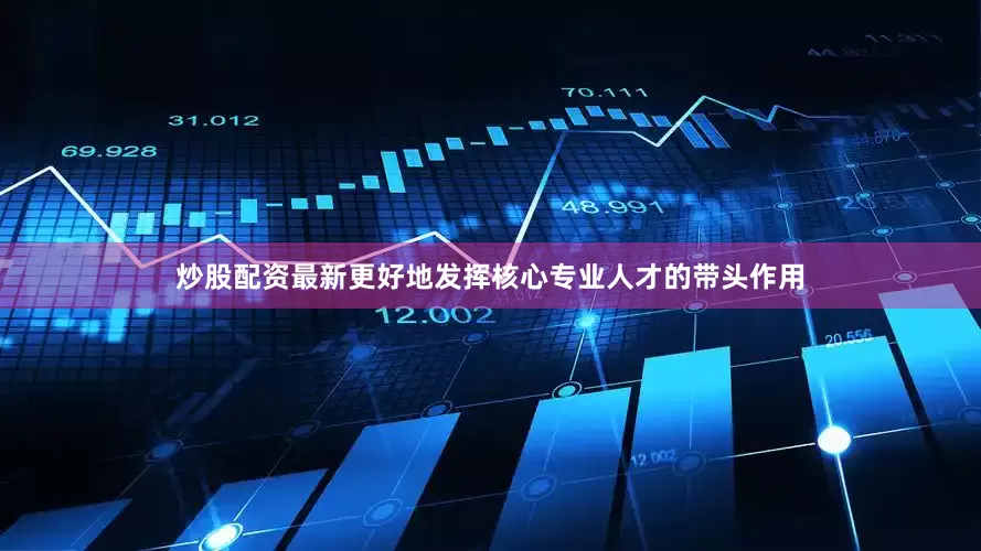 炒股配资最新更好地发挥核心专业人才的带头作用