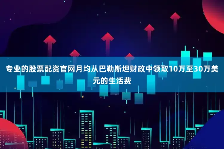 专业的股票配资官网月均从巴勒斯坦财政中领取10万至30万美元的生活费