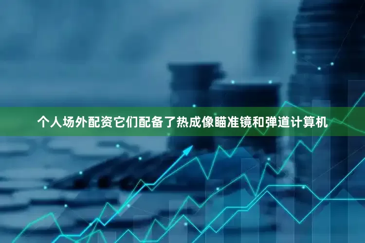 个人场外配资它们配备了热成像瞄准镜和弹道计算机