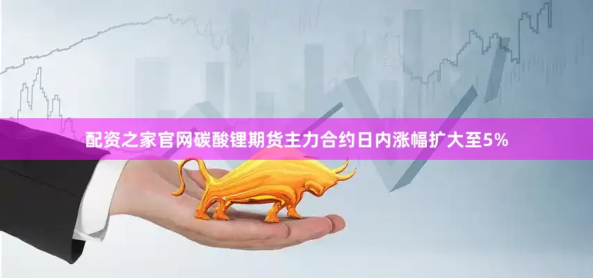 配资之家官网碳酸锂期货主力合约日内涨幅扩大至5%