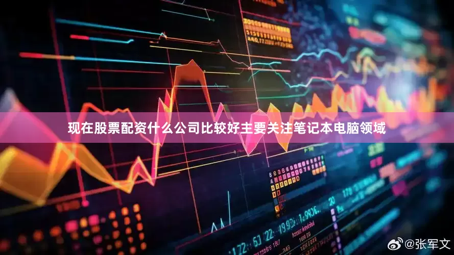 现在股票配资什么公司比较好主要关注笔记本电脑领域