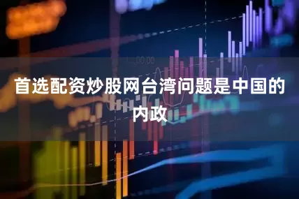首选配资炒股网台湾问题是中国的内政