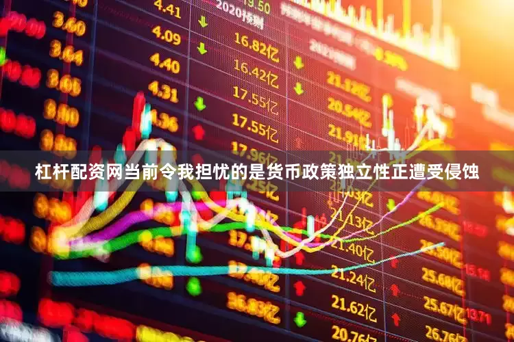 杠杆配资网当前令我担忧的是货币政策独立性正遭受侵蚀