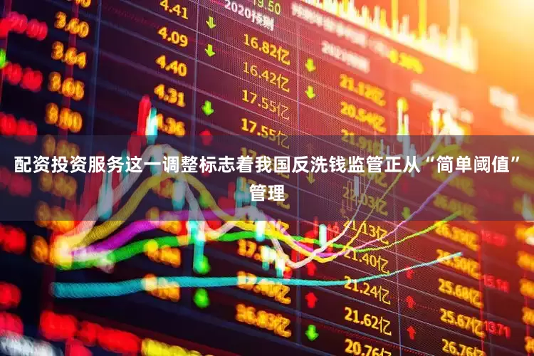 配资投资服务这一调整标志着我国反洗钱监管正从“简单阈值”管理