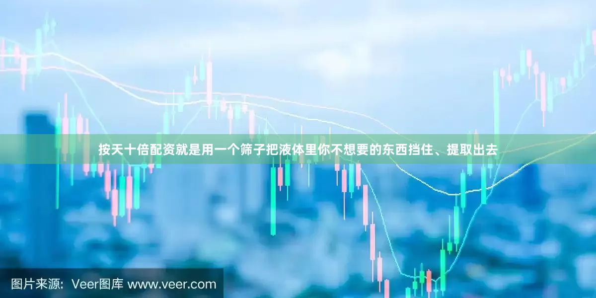 按天十倍配资就是用一个筛子把液体里你不想要的东西挡住、提取出去